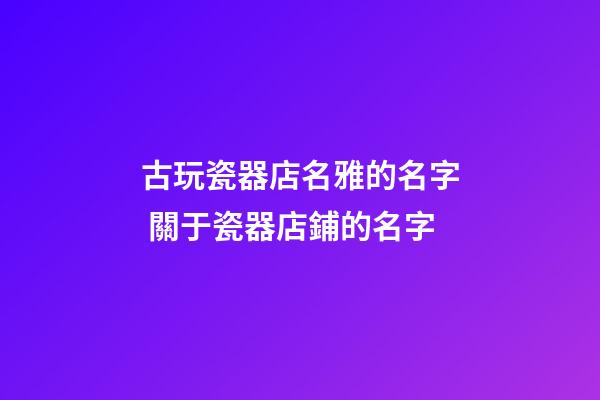 古玩瓷器店名雅的名字 關于瓷器店鋪的名字-第1張-店鋪起名-玄機派